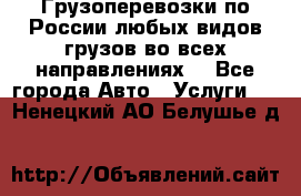 Грузоперевозки по России любых видов грузов во всех направлениях. - Все города Авто » Услуги   . Ненецкий АО,Белушье д.